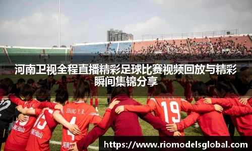 河南卫视全程直播精彩足球比赛视频回放与精彩瞬间集锦分享