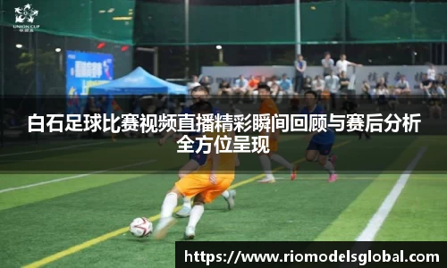 白石足球比赛视频直播精彩瞬间回顾与赛后分析全方位呈现