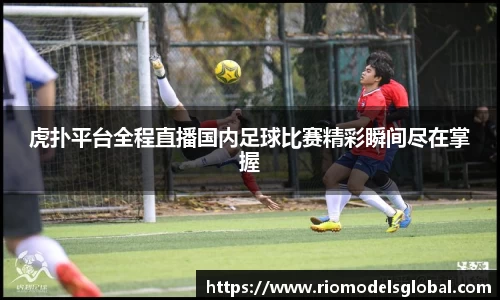 虎扑平台全程直播国内足球比赛精彩瞬间尽在掌握