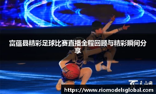 富蕴县精彩足球比赛直播全程回顾与精彩瞬间分享