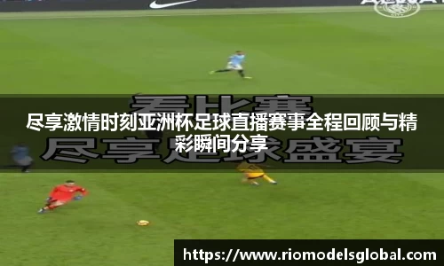 尽享激情时刻亚洲杯足球直播赛事全程回顾与精彩瞬间分享