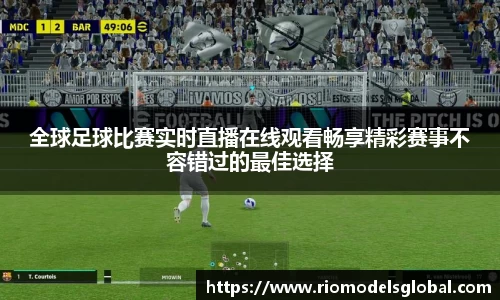 全球足球比赛实时直播在线观看畅享精彩赛事不容错过的最佳选择