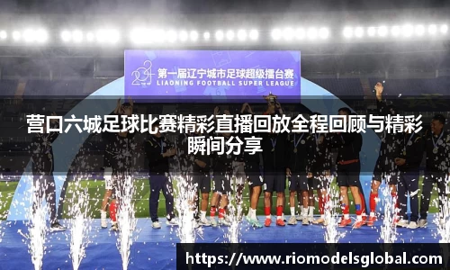 营口六城足球比赛精彩直播回放全程回顾与精彩瞬间分享