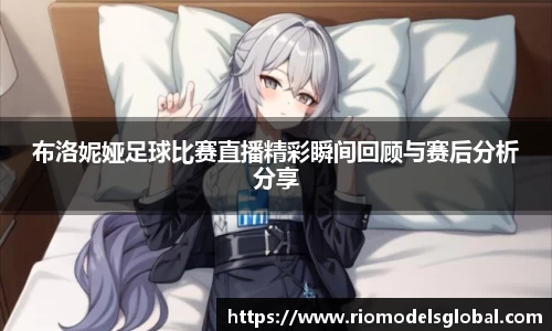 布洛妮娅足球比赛直播精彩瞬间回顾与赛后分析分享