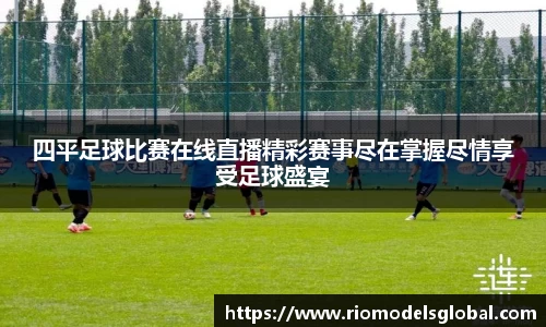 四平足球比赛在线直播精彩赛事尽在掌握尽情享受足球盛宴