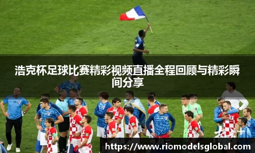 浩克杯足球比赛精彩视频直播全程回顾与精彩瞬间分享