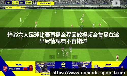 精彩六人足球比赛直播全程回放视频合集尽在这里尽情观看不容错过