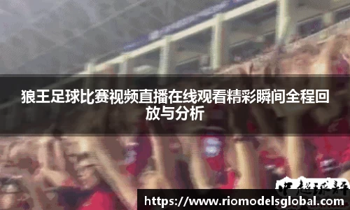 狼王足球比赛视频直播在线观看精彩瞬间全程回放与分析