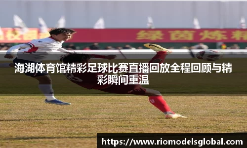 海湖体育馆精彩足球比赛直播回放全程回顾与精彩瞬间重温