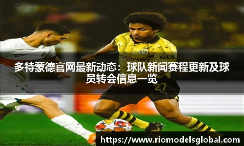 多特蒙德官网最新动态：球队新闻赛程更新及球员转会信息一览