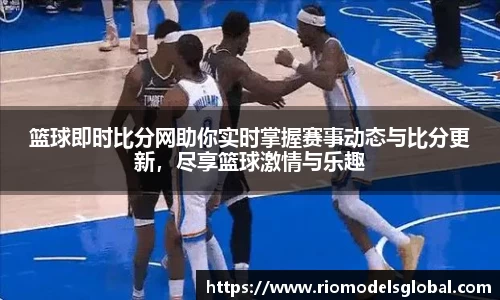 篮球即时比分网助你实时掌握赛事动态与比分更新，尽享篮球激情与乐趣