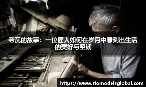 老瓦的故事：一位匠人如何在岁月中雕刻出生活的美好与坚韧