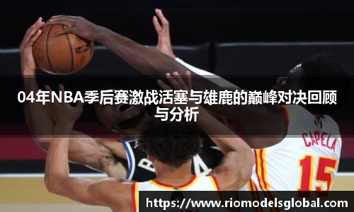 04年NBA季后赛激战活塞与雄鹿的巅峰对决回顾与分析