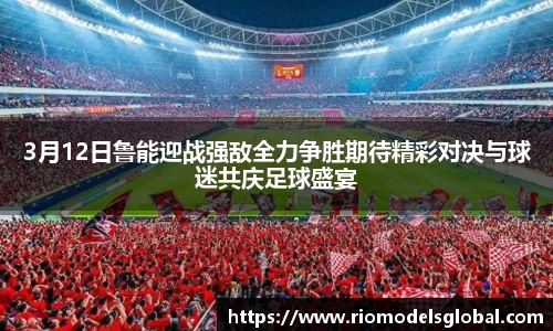 3月12日鲁能迎战强敌全力争胜期待精彩对决与球迷共庆足球盛宴