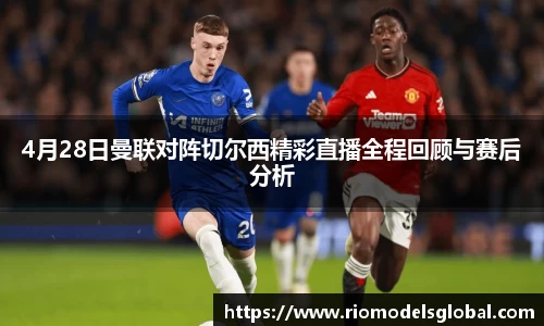 4月28日曼联对阵切尔西精彩直播全程回顾与赛后分析