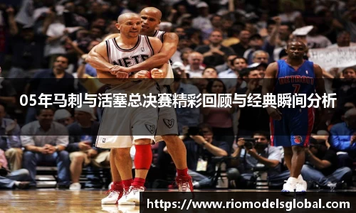 05年马刺与活塞总决赛精彩回顾与经典瞬间分析