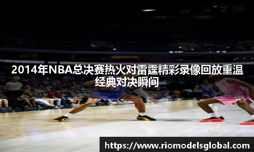 2014年NBA总决赛热火对雷霆精彩录像回放重温经典对决瞬间