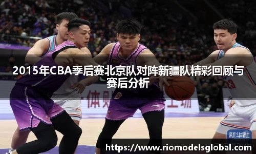 2015年CBA季后赛北京队对阵新疆队精彩回顾与赛后分析