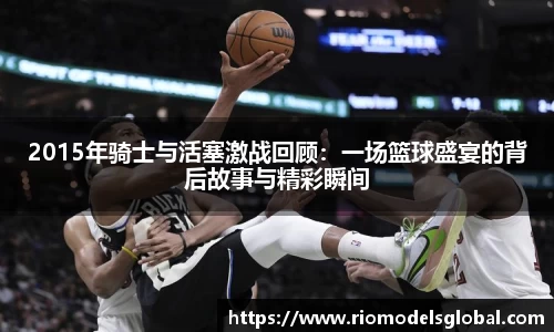 2015年骑士与活塞激战回顾：一场篮球盛宴的背后故事与精彩瞬间