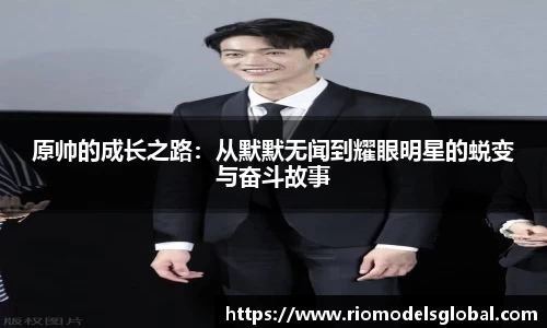 原帅的成长之路：从默默无闻到耀眼明星的蜕变与奋斗故事