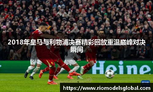 2018年皇马与利物浦决赛精彩回放重温巅峰对决瞬间