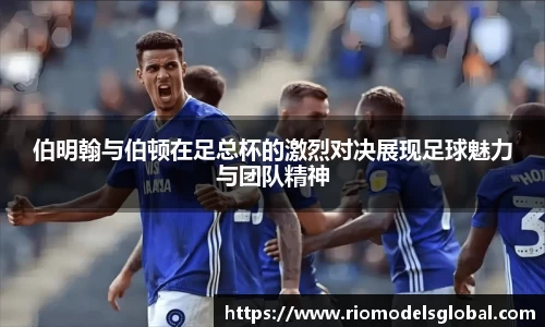 伯明翰与伯顿在足总杯的激烈对决展现足球魅力与团队精神