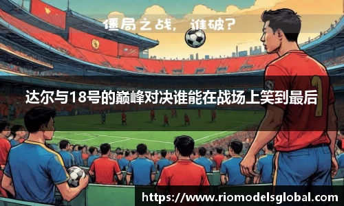 达尔与18号的巅峰对决谁能在战场上笑到最后