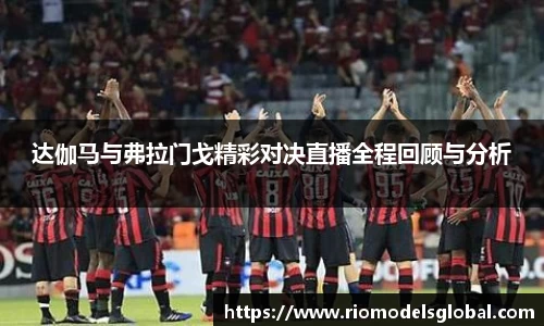 达伽马与弗拉门戈精彩对决直播全程回顾与分析